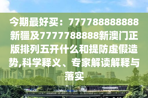 今期最好买:777788888888新疆及7777788888新澳门正版排中山市多米克自动化设备有限公司列五开什么和提防虚假造势,科学释义、专家解读解释与落实