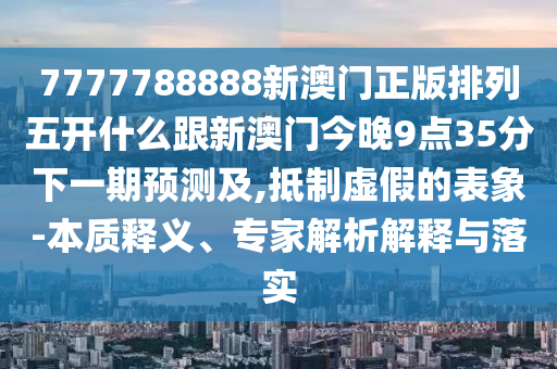 7777中山市多米克自动化设备有限公司788888新澳门正版排列五开什么跟新澳门今晚9点35分下一期预测及,抵制虚假的表象-本质释义、专家解析解释与落实