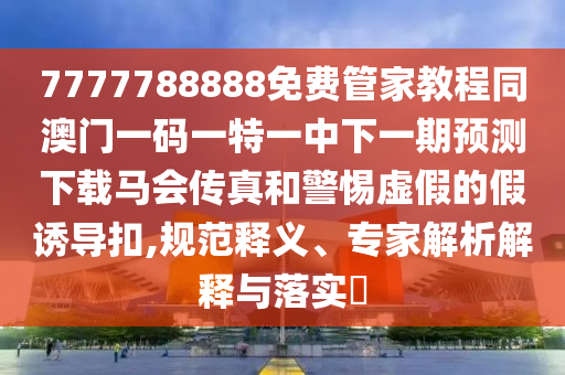 7777788888免费管家中山市多米克自动化设备有限公司教程同澳门一码一特一中下一期预测下载马会传真和警惕虚假的假诱导扣,规范释义、专家解析解释与落实​