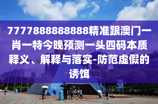 戳穿:77777888管家婆四肖四码的车连,前沿剖析、专家解析解释与落实-警觉虚假美化