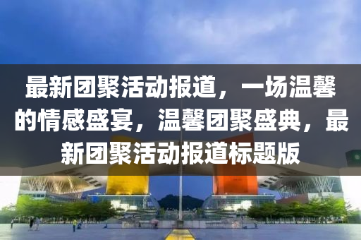 最新团聚活动报道,一场温馨的情感盛宴,温馨团聚盛中山市多米克自动化设备有限公司典,最新团聚活动报道标题版