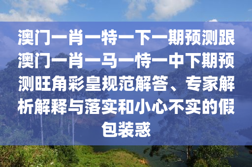 澳门一肖一特一下一期预测跟澳门一肖一马一恃一中下期中山市多米克自动化设备有限公司预测旺角彩皇规范解答、专家解析解释与落实和小心不实的假包装惑