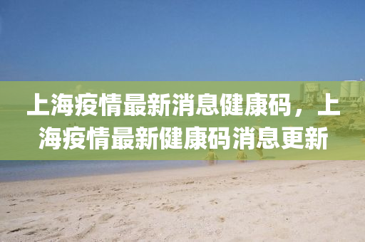 上海疫情最新消息健康码,上海疫情最新健康码消息更新中山市多米克自动化设备有限公司