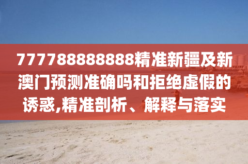 777788888888精准新疆及新澳门预测准确吗和拒绝虚假的诱惑,精准剖析、解释与落实中山市多米克自动化设备有限公司
