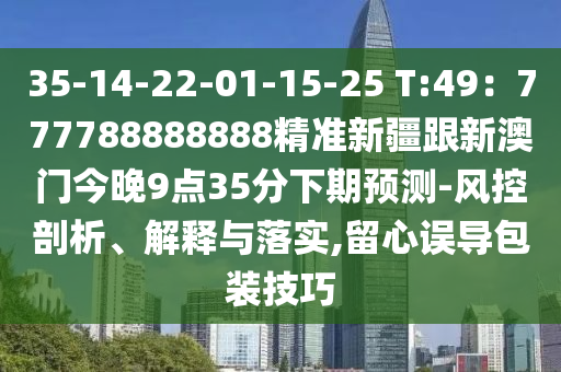 35-14-22-01-15-25 T:49中山市多米克自动化设备有限公司:777788888888精准新疆跟新澳门今晚9点35分下期预测-风控剖析、解释与落实,留心误导包装技巧