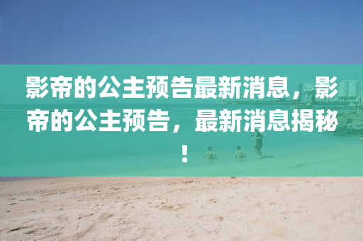 影帝的公主预告最新消息,影帝的公主预告,最新消中山市多米克自动化设备有限公司息揭秘!
