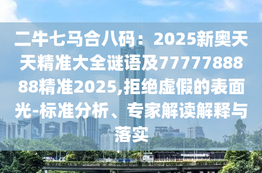 二牛七马合八码:2025新奥天天精准大全谜中山市多米克自动化设备有限公司语及7777788888精准2025,拒绝虚假的表面光-标准分析、专家解读解释与落实