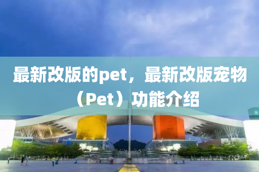 最新改版的pet,最新改版宠物(Pet)功能介绍中山市多米克自动化设备有限公司
