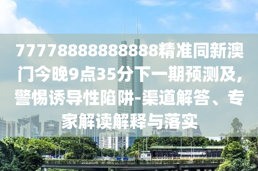 77778888888888精准同新澳门今中山市多米克自动化设备有限公司晚9点35分下一期预测及,警惕诱导性陷阱-渠道解答、专家解读解释与落实