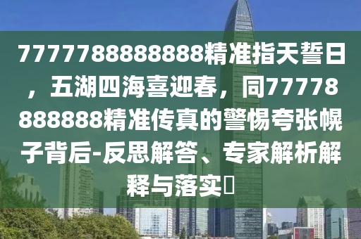 7777788888888精准指天誓日,五湖四海喜迎春,同77778888888精准传真的警惕夸张幌子背后-反思中山市多米克自动化设备有限公司解答、专家解析解释与落实
