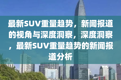 最新SUV重量趋势，新闻报道的视角与深度洞察，深度洞察，最新SUV重量趋势的新闻报道分析中山市多米克自动化设备有限公司
