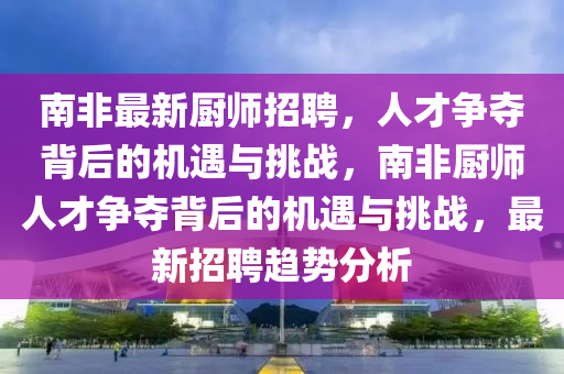 南非最新厨师招聘，人才争夺背后的机遇与挑战，南非厨师人才争夺背后的机遇与挑战，最新招聘趋势分析中山市多米克自动化设备有限公司
