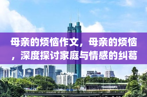 母亲的烦恼作文，母亲的烦恼，深度探讨家庭与情感的纠葛中山市多米克自动化设备有限公司