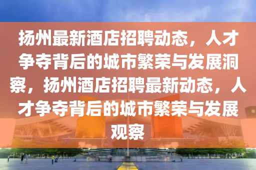 扬州最新酒店招聘动态,人才争夺背后的城市繁荣与发展洞察,扬州酒店招聘最新动态,人才争夺背后的城市繁荣与发展观察中山市多米克自动化设备有限公司
