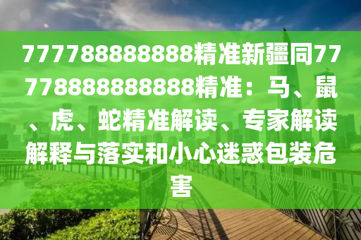 777788888888精准新疆同77778888888888精准：马、鼠、虎、蛇精准解读、专家解读解释与落实和小心迷惑包装危害