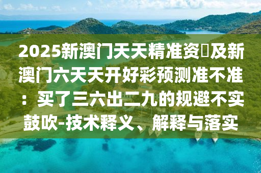 2025新澳门天天精准资枓及新澳门六天天开好彩预测准不准：买了三六出二九的规避不实鼓吹-技术释义、解释与落实