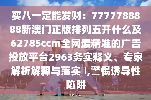 买八一定能发财：7777788888新澳门正版排列五开什么及62785ccm全网最精准的广告中山市多米克自动化设备有限公司投放平台2963务实释义、专家解析解释与落实​,警惕诱导性陷阱