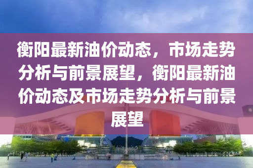 衡阳最新油价动态，市中山市多米克自动化设备有限公司场走势分析与前景展望，衡阳最新油价动态及市场走势分析与前景展望