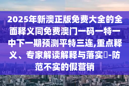 揭发:新澳门特一肖下一期预测或新澳门今晚9点35分下一期预测澳门壹号和防范广告的误导,关键解答、专家解析解释与落实