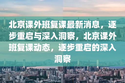 北京课外班复课最新消息，逐步重启与深入洞察，北京课外班复课动态，逐步重启的深入洞察