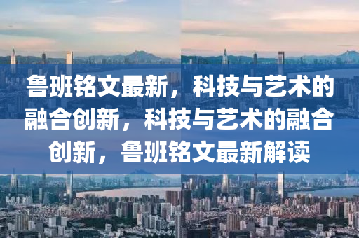 鲁班铭文最新，科技与艺术的融合创新，科技与艺术的融合创新，鲁班铭文最新解读中山市多米克自动化设备有限公司