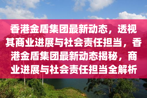 香港金盾集团最新动态，透视其商业进展与社会责任担当，香港金盾集团最新动态揭秘，商业进展与社会责任担当全解析中山市多米克自动化设备有限公司
