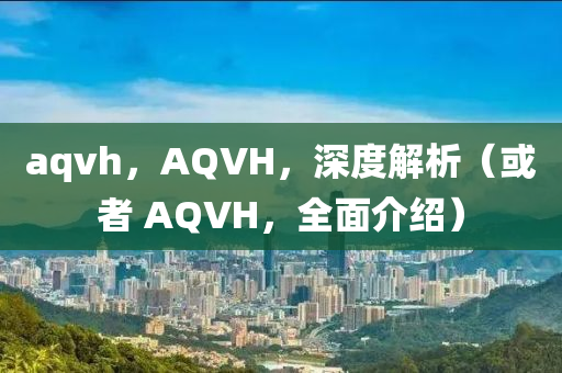 aqvh,AQVH,深度解析(或者 AQVH,全面介绍)