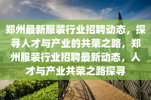 郑州最新服装行业招聘动态，探寻人才与产业的共荣之路，郑州服装行业招聘最新动态，人才与产业共荣之路探寻