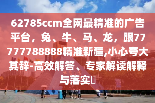 62785ccm全网最精准的广告平台，兔、牛、马、龙，跟77777788888精准新疆,小心夸大其辞-高效解答、专家解读解释与落实​