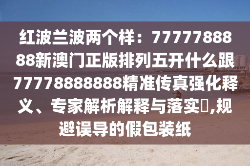 红波兰波两个样：7777788888新澳门正版排列五开什么跟77778888888精准传真强化释义、专家解析解释与落实​,规避误导的假包装纸