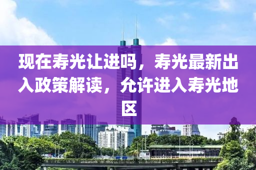 现在寿光让进吗，寿光最新出入政策解读，允许进入寿光地区