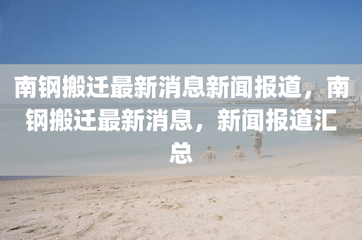 南钢搬迁最新消息新闻报道，南钢搬迁最新消息，新闻报道汇总中山市多米克自动化设备有限公司