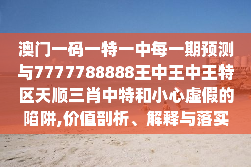 澳门一码一特一中每一期预测与7777788888王中王中王特区天顺三肖中特和小心虚假的陷阱,价值剖析、解释与落实中山市多米克自动化设备有限公司