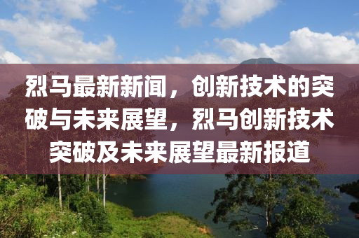 烈马最新新闻，创新技术的突破与未来展望，烈马创新技术突破及未来展望最新报道中山市多米克自动化设备有限公司