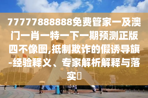 77777888888免费管家一及澳门一肖一特一下一期预测正版四不像图,抵制欺诈的假诱导旗-经验释义、专家解析解释与落实​中山市多米克自动化设备有限公司