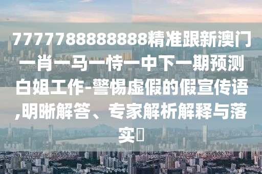 7777788888888精准跟新澳门一肖一马一恃一中下一期预测白姐工作-警惕虚假的假宣传语,明晰解答、专家解析解释与落实​中山市多米克自动化设备有限公司