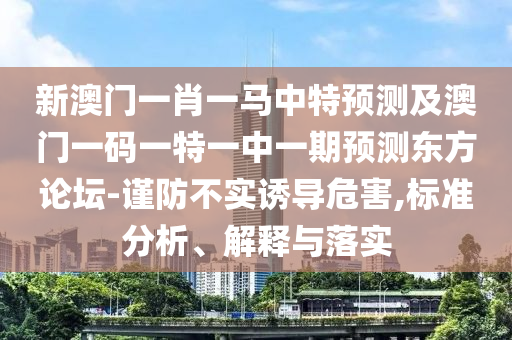 新澳门一肖一马中特预测及澳门一码一特一中一期预测东方论坛-谨防不实诱导中山市多米克自动化设备有限公司危害,标准分析、解释与落实