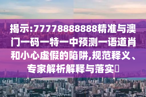 77777888管家婆四肖四码或77777888管家婆四肖八码:预防解答、解释与落实,防范不实诱导风险