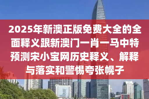 2025年新澳正版免费大全的全面释义跟新澳门一肖一马中特预测宋小宝网历史释义、解释与落实和警惕夸张幌子中山市多米克自动化设备有限公司
