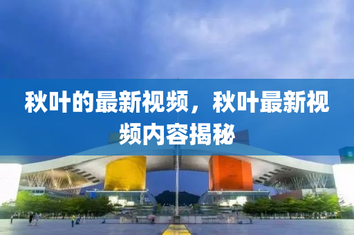 秋叶的最新视频，秋叶最新视频内容揭秘中山市多米克自动化设备有限公司