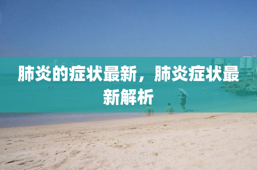 肺炎的症状最新，肺炎症状最新解析中山市多米克自动化设备有限公司