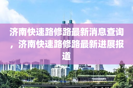 济南快速路修路最新消息查询，济南快速路修路最新进展报道中山市多米克自动化设备有限公司