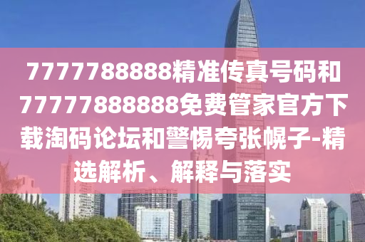 7777788888精准传真号中山市多米克自动化设备有限公司码和77777888888免费管家官方下载淘码论坛和警惕夸张幌子-精选解析、解释与落实