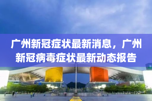 广州新冠症状最新消息，广州新冠病毒症状最新动态报告中山市多米克自动化设备有限公司