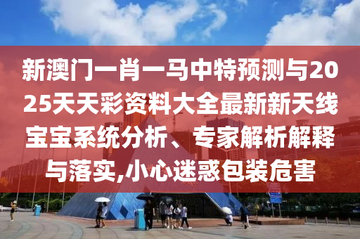 新澳门一肖一马中特预测与2025天天彩资料大全最新新天线宝宝系统分析、专家解析解释与落实,小心迷惑包装危害中山市多米克自动化设备有限公司