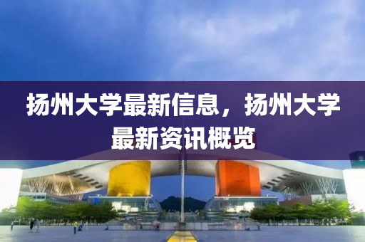 扬州大学最新信息，扬州大学最新资讯概览中山市多米克自动化设备有限公司