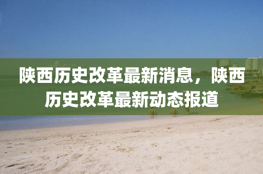 陕西历史改革最新消息,陕西历史改革最新动态报道中山市多米克自动化设备有限公司
