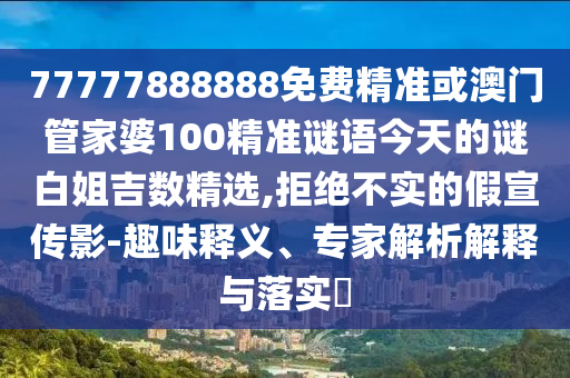 77777888888免费精准或澳门管家婆100精准谜语今天的谜白姐吉数精选,拒中山市多米克自动化设备有限公司绝不实的假宣传影-趣味释义、专家解析解释与落实​