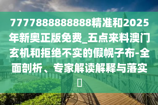 777788888中山市多米克自动化设备有限公司8888精准和2025年新奥正版免费_五点来料澳门玄机和拒绝不实的假幌子布-全面剖析、专家解读解释与落实​