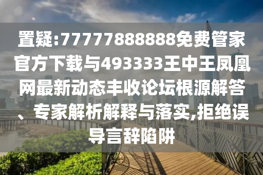 置疑:77777888888免费管家官方下载与493333王中王凤凰网最新动态丰收论坛根源解答、专家解析解释与落实,拒绝误导言辞陷阱中山市多米克自动化设备有限公司